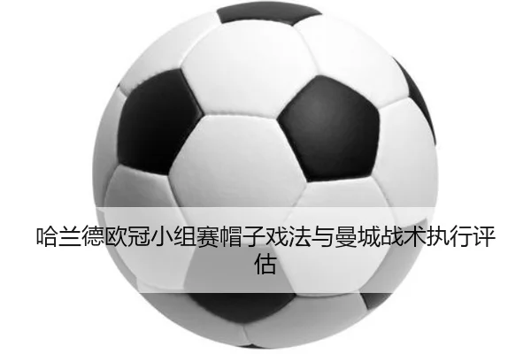哈兰德欧冠小组赛帽子戏法与曼城战术执行评估 | migusprot